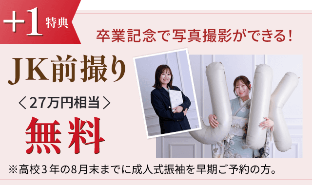 +1特典 JK前撮り（27万円相当）無料 ※高校3年の8月末までに成人式振袖を早期ご予約の方